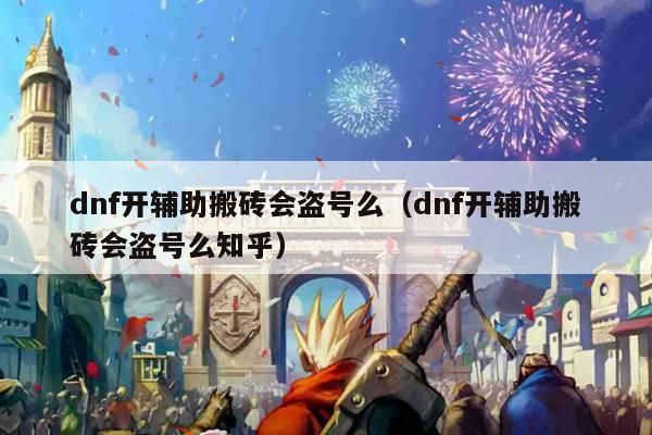 dnf开辅助搬砖会盗号么（dnf开辅助搬砖会盗号么知乎）