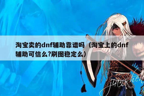 淘宝卖的dnf辅助靠谱吗（淘宝上的dnf辅助可信么?刷图稳定么）