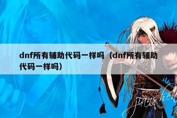 dnf所有辅助代码一样吗（dnf所有辅助代码一样吗）