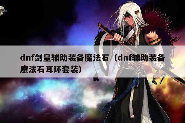 dnf剑皇辅助装备魔法石（dnf辅助装备魔法石耳环套装）