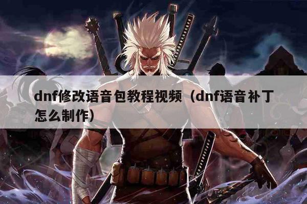 dnf修改语音包教程视频（dnf语音补丁怎么制作）