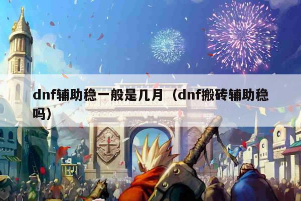 dnf辅助稳一般是几月（dnf搬砖辅助稳吗）