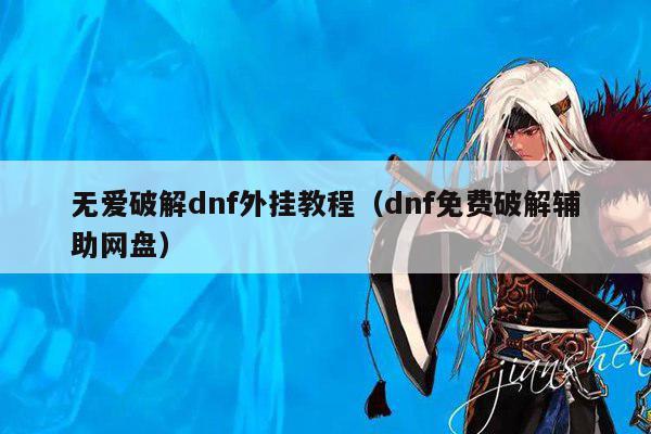 无爱破解dnf外挂教程（dnf免费破解辅助网盘）