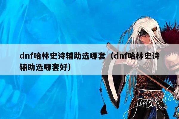 dnf哈林史诗辅助选哪套（dnf哈林史诗辅助选哪套好）