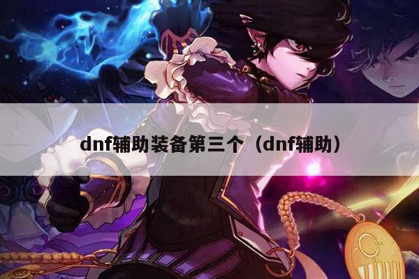 dnf辅助装备第三个（dnf辅助）