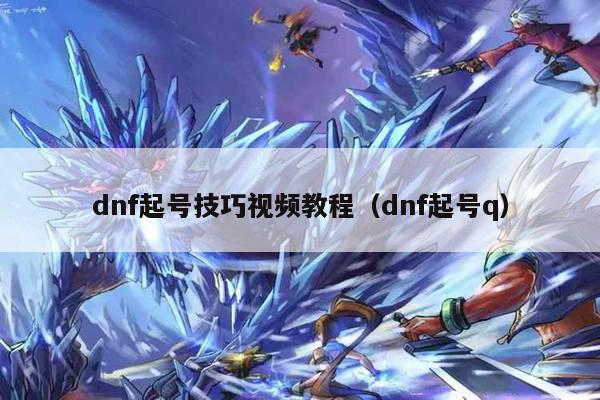 dnf起号技巧视频教程（dnf起号q）