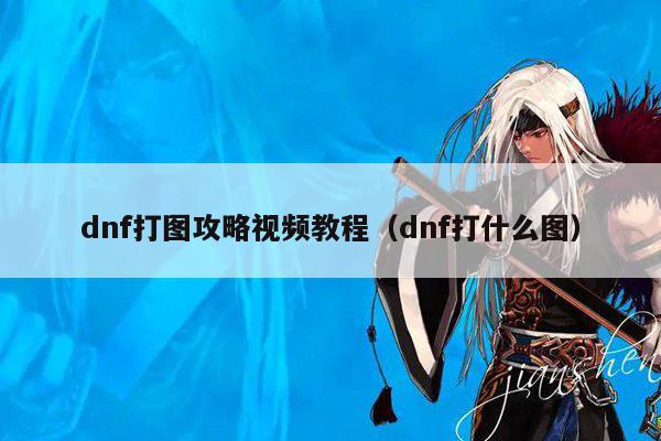 dnf打图攻略视频教程（dnf打什么图）