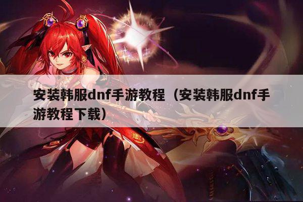 安装韩服dnf手游教程（安装韩服dnf手游教程下载）