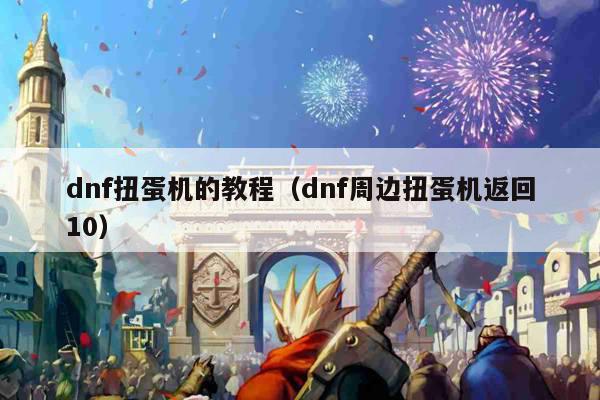 dnf扭蛋机的教程（dnf周边扭蛋机返回10）