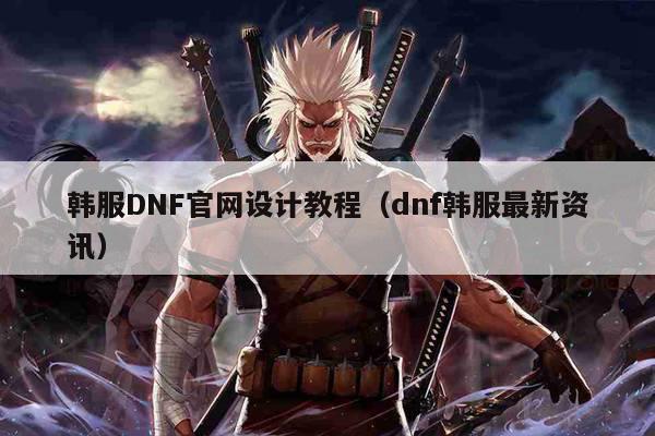 韩服DNF官网设计教程（dnf韩服最新资讯）