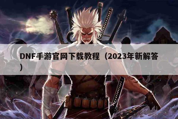 DNF手游官网下载教程（2023年新解答）