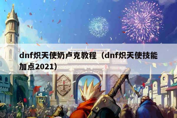 dnf炽天使奶卢克教程（dnf炽天使技能加点2021）