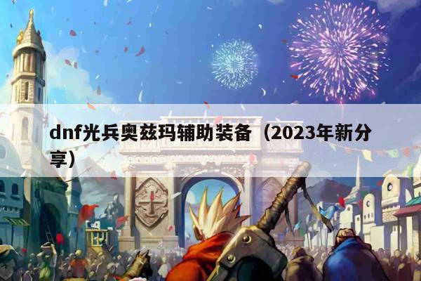 dnf光兵奥兹玛辅助装备（2023年新分享）