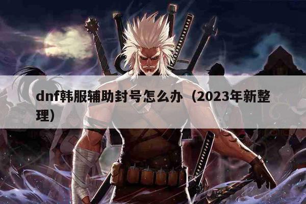 dnf韩服辅助封号怎么办（2023年新整理）