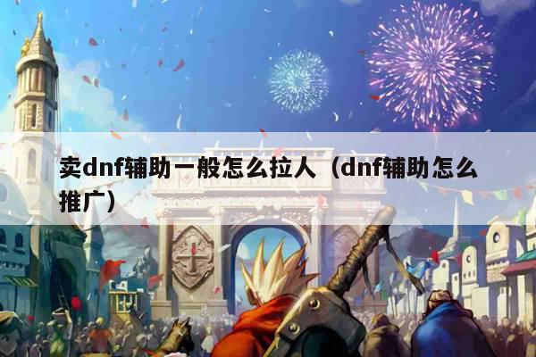 卖dnf辅助一般怎么拉人（dnf辅助怎么推广）