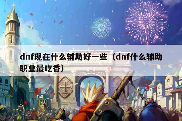 dnf现在什么辅助好一些（dnf什么辅助职业最吃香）