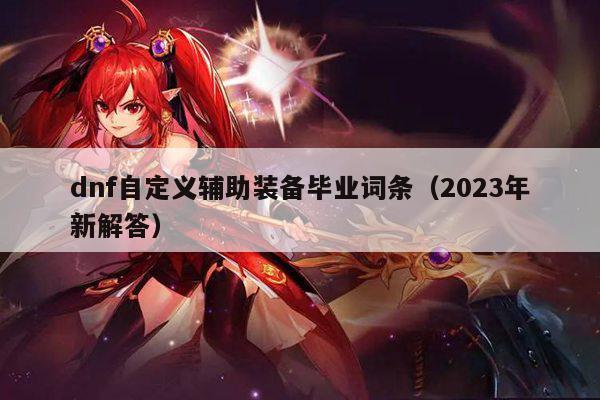 dnf自定义辅助装备毕业词条（2023年新解答）