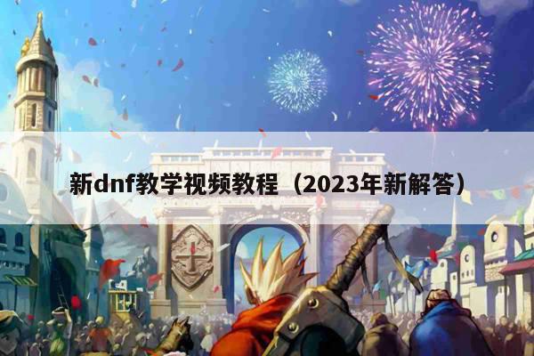 新dnf教学视频教程（2023年新解答）