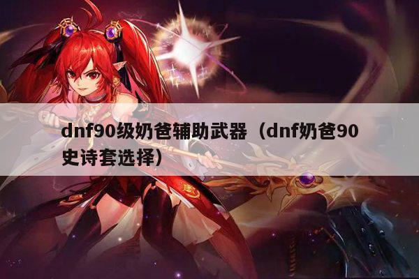 dnf90级奶爸辅助武器（dnf奶爸90史诗套选择）