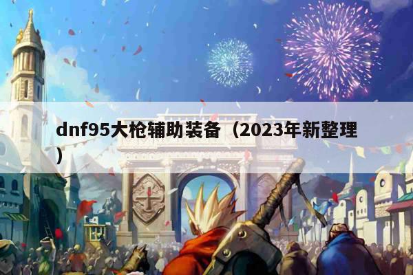 dnf95大枪辅助装备（2023年新整理）