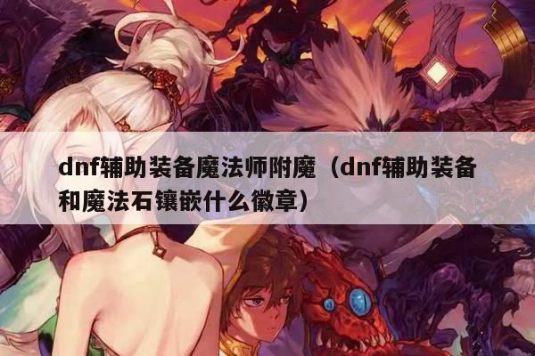 dnf辅助装备魔法师附魔（dnf辅助装备和魔法石镶嵌什么徽章）