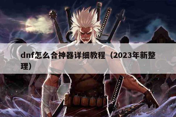 dnf怎么合神器详细教程（2023年新整理）