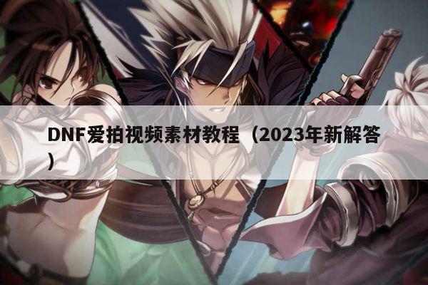 DNF爱拍视频素材教程（2023年新解答）