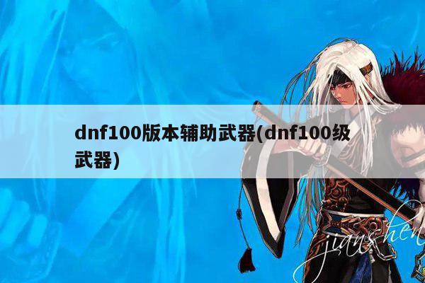 dnf100版本辅助武器(dnf100级武器)