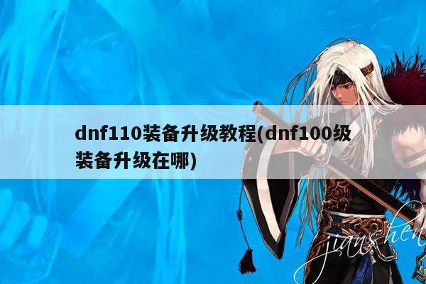 dnf110装备升级教程(dnf100级装备升级在哪)