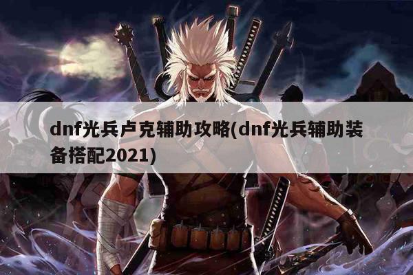 dnf光兵卢克辅助攻略(dnf光兵辅助装备搭配2021)