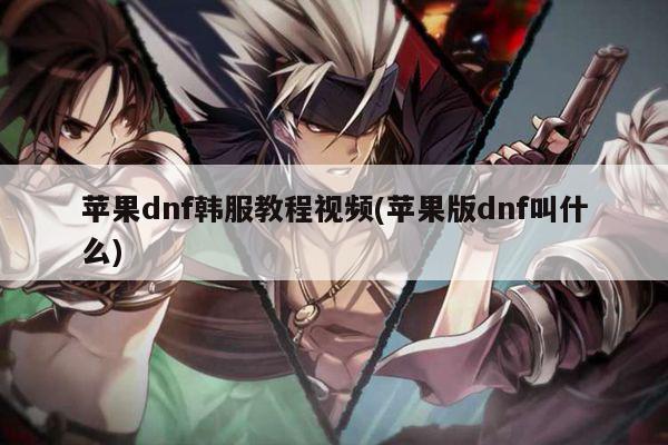 苹果dnf韩服教程视频(苹果版dnf叫什么)