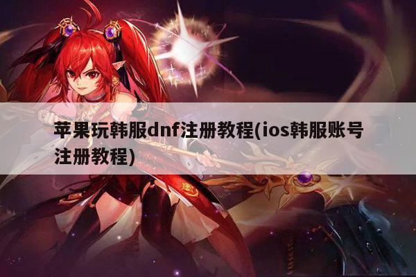 苹果玩韩服dnf注册教程(ios韩服账号注册教程)