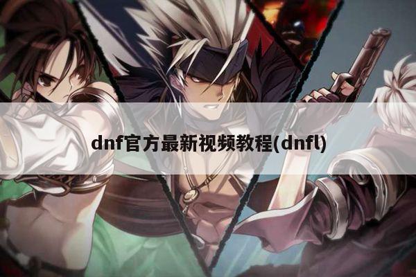 dnf官方最新视频教程(dnfl)