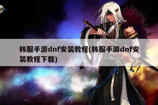 韩服手游dnf安装教程(韩服手游dnf安装教程下载)