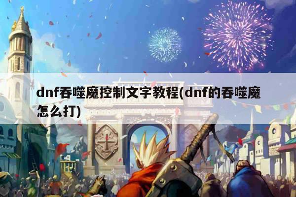 dnf吞噬魔控制文字教程(dnf的吞噬魔怎么打)