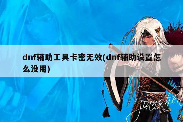 dnf辅助工具卡密无效(dnf辅助设置怎么没用)