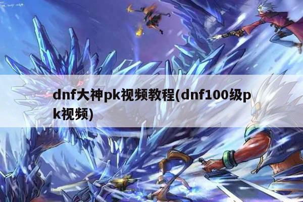 dnf大神pk视频教程(dnf100级pk视频)