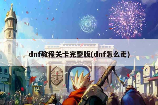 dnf教程关卡完整版(dnf怎么走)