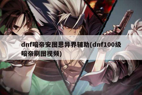 dnf暗帝安图恩异界辅助(dnf100级暗帝刷图视频)