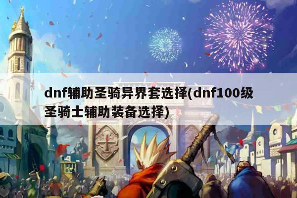 dnf辅助圣骑异界套选择(dnf100级圣骑士辅助装备选择)