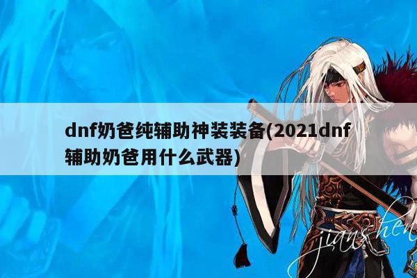 dnf奶爸纯辅助神装装备(2021dnf辅助奶爸用什么武器)