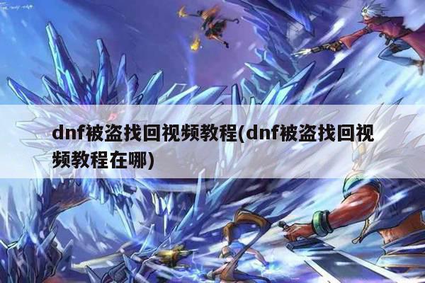 dnf被盗找回视频教程(dnf被盗找回视频教程在哪)