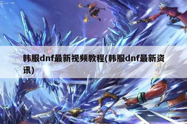 韩服dnf最新视频教程(韩服dnf最新资讯)