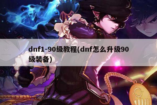 dnf1-90级教程(dnf怎么升级90级装备)