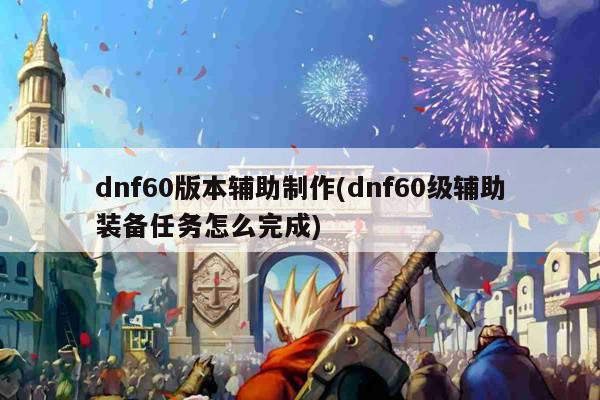 dnf60版本辅助制作(dnf60级辅助装备任务怎么完成)