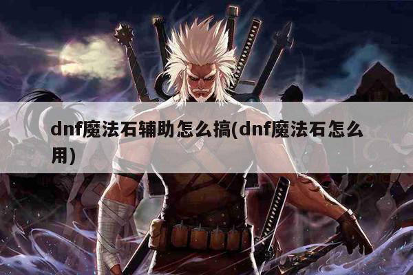 dnf魔法石辅助怎么搞(dnf魔法石怎么用)