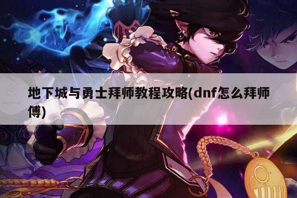 地下城与勇士拜师教程攻略(dnf怎么拜师傅)