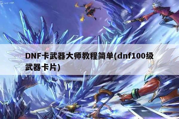 DNF卡武器大师教程简单(dnf100级武器卡片)