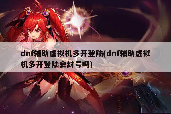 dnf辅助虚拟机多开登陆(dnf辅助虚拟机多开登陆会封号吗)