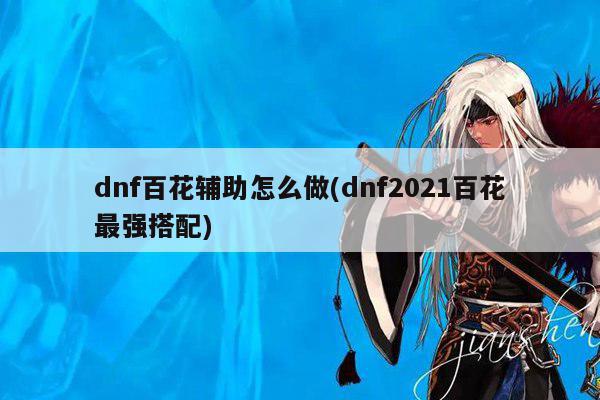 dnf百花辅助怎么做(dnf2021百花最强搭配)